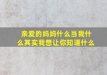 亲爱的妈妈什么当我什么其实我想让你知道什么