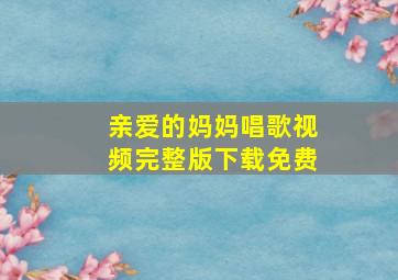 亲爱的妈妈唱歌视频完整版下载免费