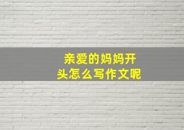 亲爱的妈妈开头怎么写作文呢