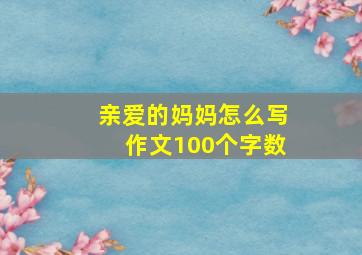 亲爱的妈妈怎么写作文100个字数