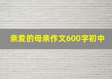 亲爱的母亲作文600字初中