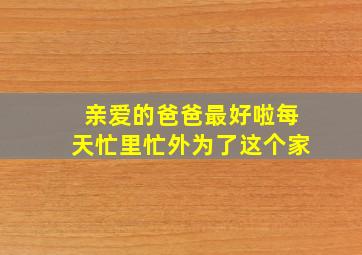 亲爱的爸爸最好啦每天忙里忙外为了这个家