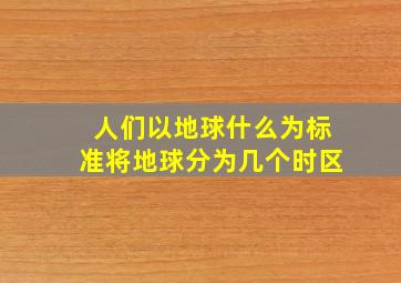 人们以地球什么为标准将地球分为几个时区