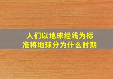 人们以地球经线为标准将地球分为什么时期