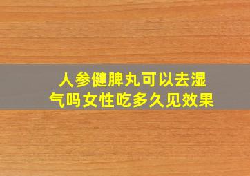 人参健脾丸可以去湿气吗女性吃多久见效果