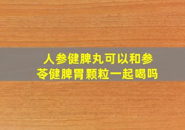 人参健脾丸可以和参苓健脾胃颗粒一起喝吗