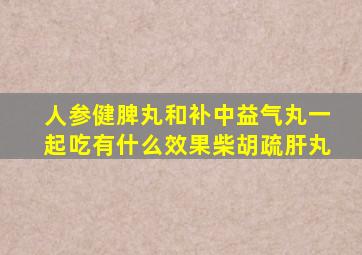 人参健脾丸和补中益气丸一起吃有什么效果柴胡疏肝丸