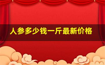 人参多少钱一斤最新价格