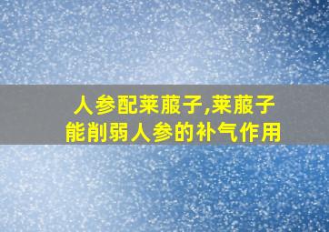 人参配莱菔子,莱菔子能削弱人参的补气作用