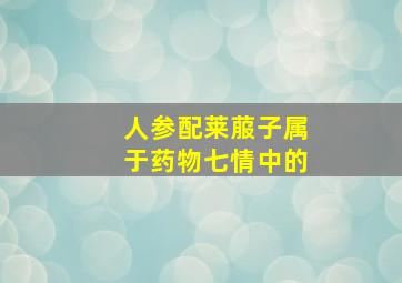 人参配莱菔子属于药物七情中的