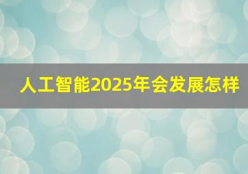 人工智能2025年会发展怎样