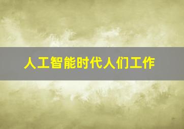 人工智能时代人们工作