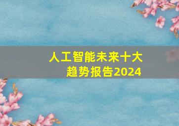 人工智能未来十大趋势报告2024