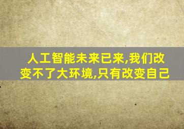 人工智能未来已来,我们改变不了大环境,只有改变自己