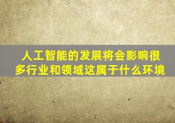 人工智能的发展将会影响很多行业和领域这属于什么环境