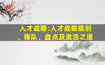 人才战略:人才战略规划、梯队、盘点及激活之道