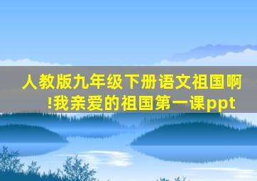 人教版九年级下册语文祖国啊!我亲爱的祖国第一课ppt