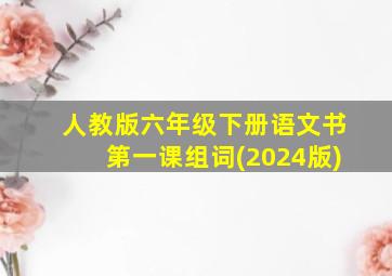 人教版六年级下册语文书第一课组词(2024版)