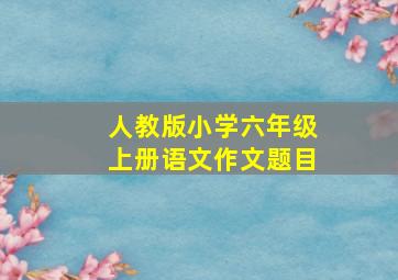 人教版小学六年级上册语文作文题目