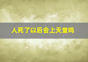 人死了以后会上天堂吗