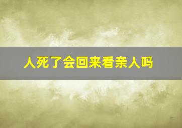 人死了会回来看亲人吗