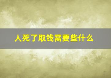 人死了取钱需要些什么