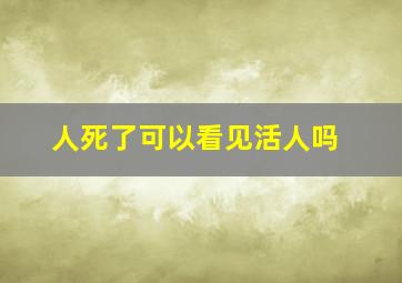 人死了可以看见活人吗