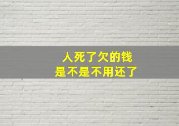 人死了欠的钱是不是不用还了