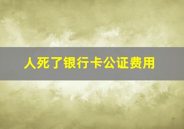 人死了银行卡公证费用