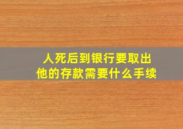 人死后到银行要取出他的存款需要什么手续