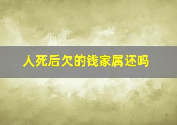 人死后欠的钱家属还吗