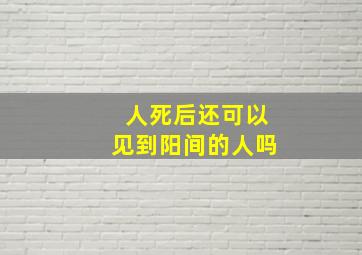 人死后还可以见到阳间的人吗