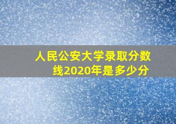 人民公安大学录取分数线2020年是多少分