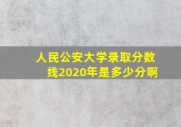 人民公安大学录取分数线2020年是多少分啊