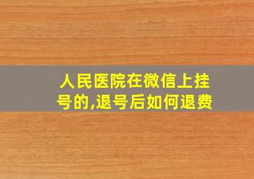 人民医院在微信上挂号的,退号后如何退费