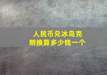 人民币兑冰岛克朗换算多少钱一个