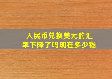 人民币兑换美元的汇率下降了吗现在多少钱