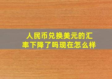 人民币兑换美元的汇率下降了吗现在怎么样