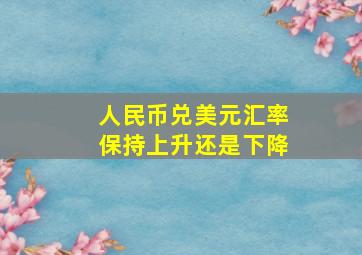 人民币兑美元汇率保持上升还是下降