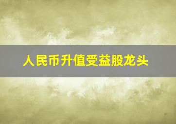 人民币升值受益股龙头