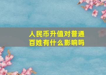 人民币升值对普通百姓有什么影响吗