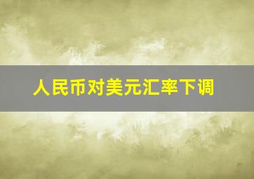 人民币对美元汇率下调