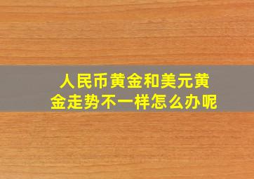 人民币黄金和美元黄金走势不一样怎么办呢