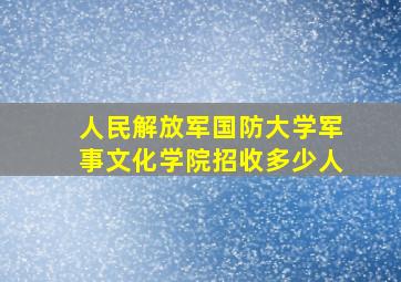 人民解放军国防大学军事文化学院招收多少人