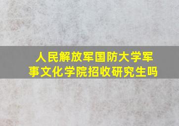 人民解放军国防大学军事文化学院招收研究生吗