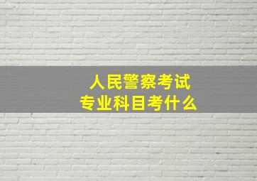 人民警察考试专业科目考什么