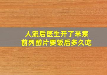 人流后医生开了米索前列醇片要饭后多久吃