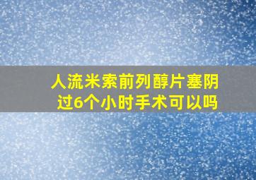 人流米索前列醇片塞阴过6个小时手术可以吗