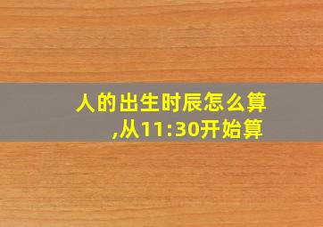 人的出生时辰怎么算,从11:30开始算