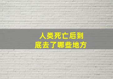 人类死亡后到底去了哪些地方